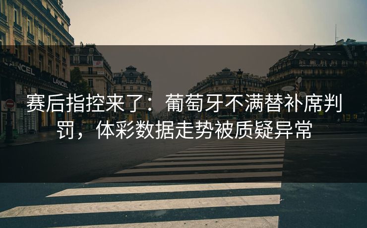 赛后指控来了：葡萄牙不满替补席判罚，体彩数据走势被质疑异常
