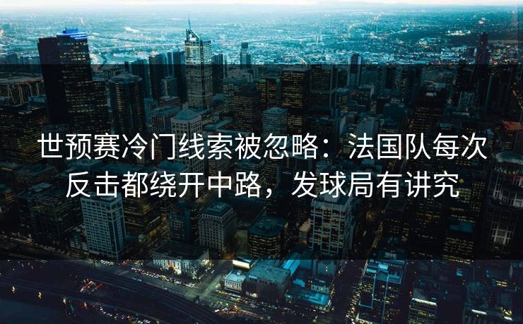 世预赛冷门线索被忽略：法国队每次反击都绕开中路，发球局有讲究