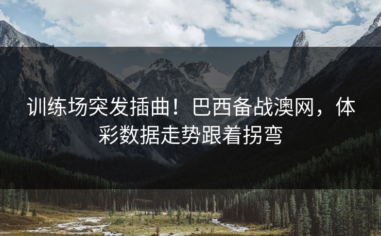 训练场突发插曲！巴西备战澳网，体彩数据走势跟着拐弯