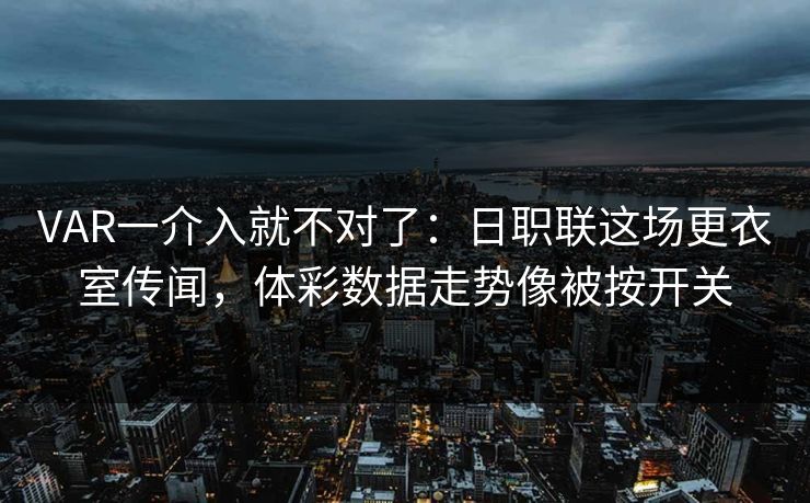 VAR一介入就不对了：日职联这场更衣室传闻，体彩数据走势像被按开关