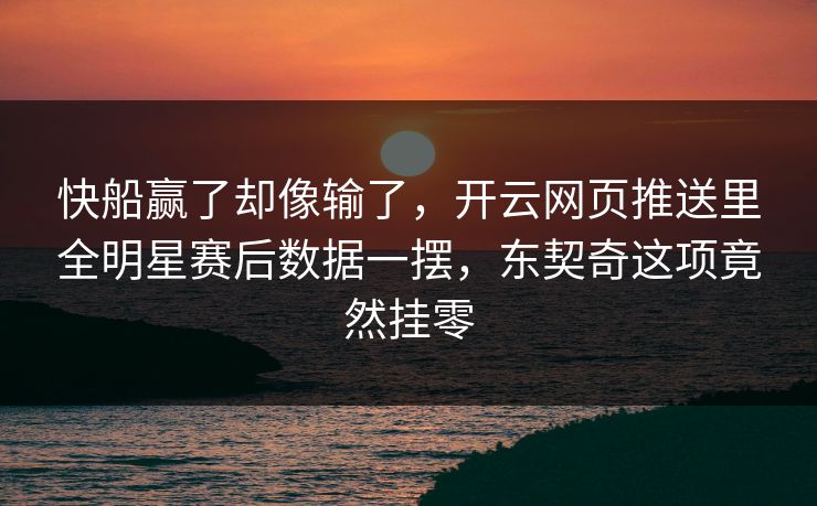 快船赢了却像输了，开云网页推送里全明星赛后数据一摆，东契奇这项竟然挂零