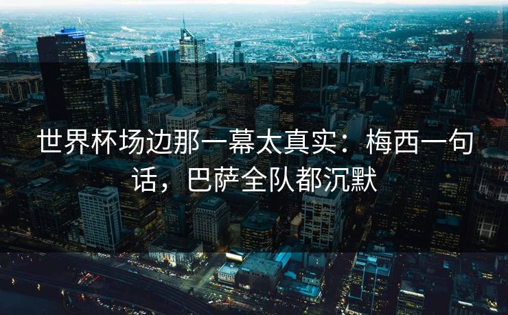 世界杯场边那一幕太真实：梅西一句话，巴萨全队都沉默