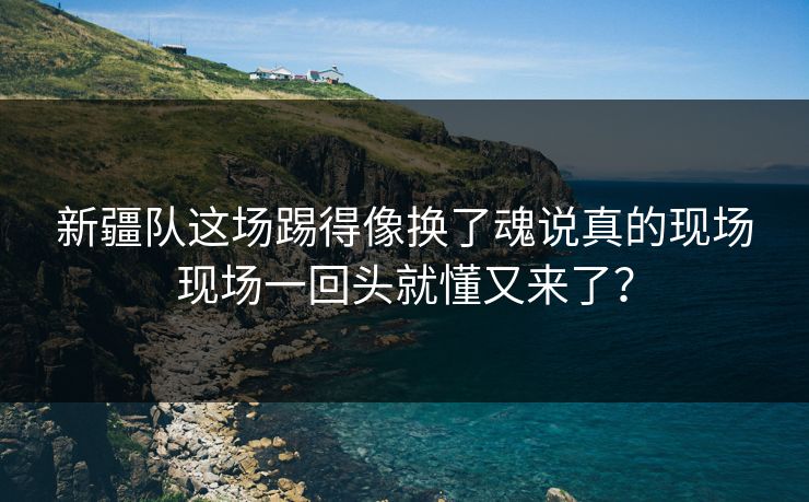 新疆队这场踢得像换了魂说真的现场现场一回头就懂又来了？