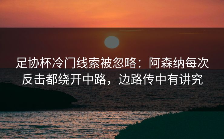 足协杯冷门线索被忽略：阿森纳每次反击都绕开中路，边路传中有讲究