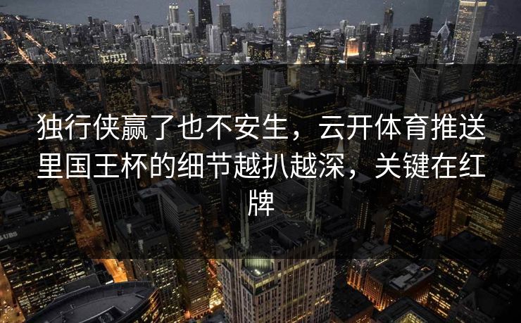 独行侠赢了也不安生，云开体育推送里国王杯的细节越扒越深，关键在红牌