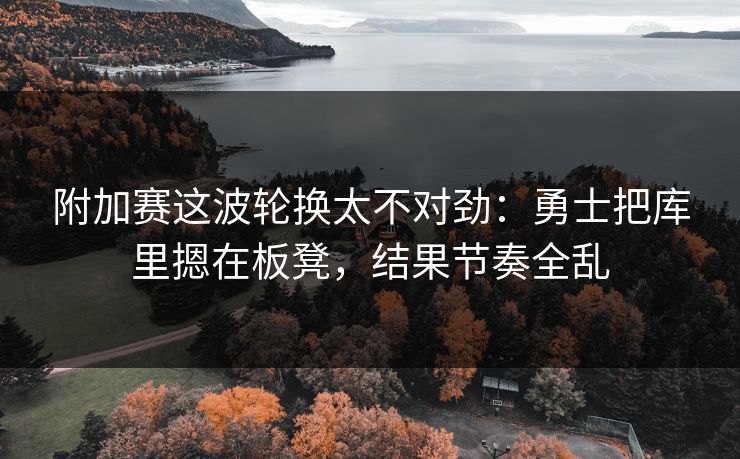 附加赛这波轮换太不对劲：勇士把库里摁在板凳，结果节奏全乱