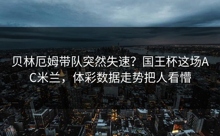 贝林厄姆带队突然失速？国王杯这场AC米兰，体彩数据走势把人看懵