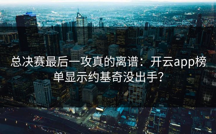 总决赛最后一攻真的离谱：开云app榜单显示约基奇没出手？