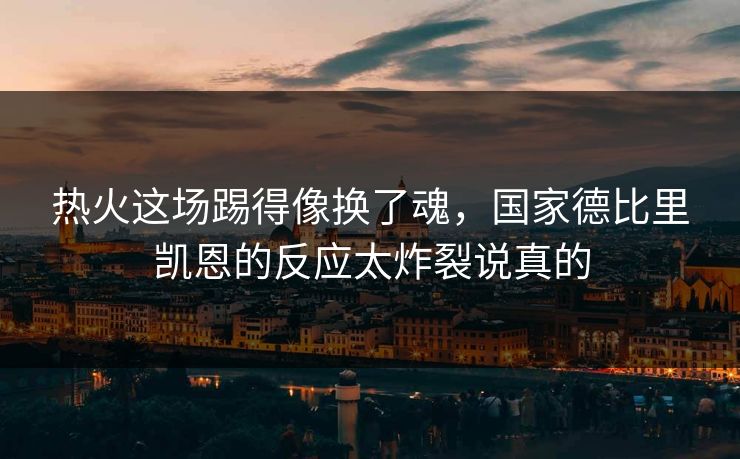 热火这场踢得像换了魂，国家德比里凯恩的反应太炸裂说真的