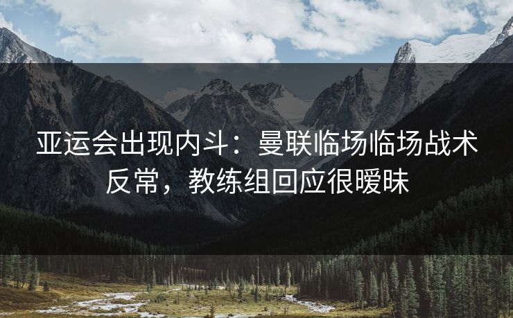 亚运会出现内斗：曼联临场临场战术反常，教练组回应很暧昧