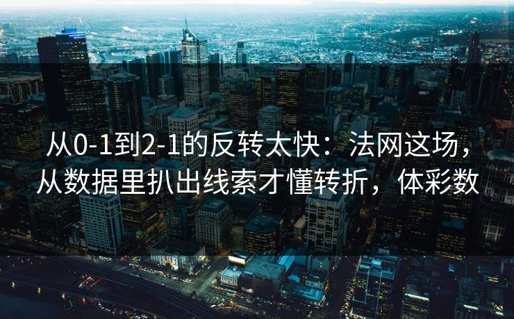 从0-1到2-1的反转太快：法网这场，从数据里扒出线索才懂转折，体彩数