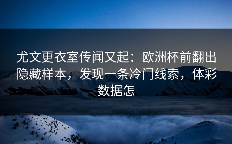 尤文更衣室传闻又起：欧洲杯前翻出隐藏样本，发现一条冷门线索，体彩数据怎