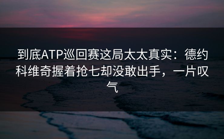 到底ATP巡回赛这局太太真实：德约科维奇握着抢七却没敢出手，一片叹气