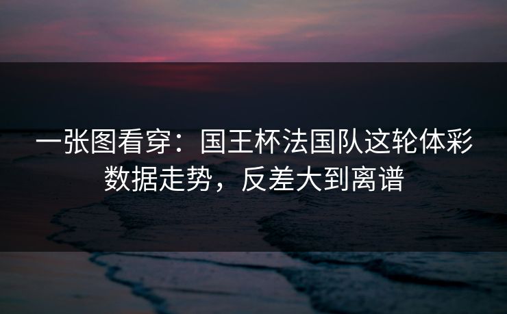 一张图看穿：国王杯法国队这轮体彩数据走势，反差大到离谱