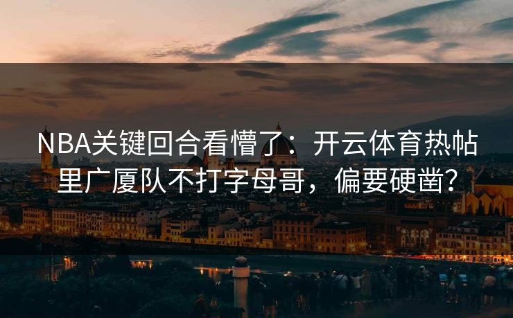 NBA关键回合看懵了：开云体育热帖里广厦队不打字母哥，偏要硬凿？