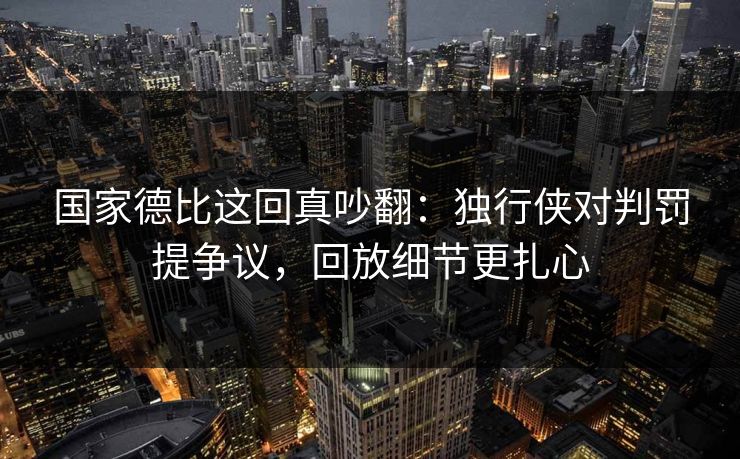 国家德比这回真吵翻：独行侠对判罚提争议，回放细节更扎心