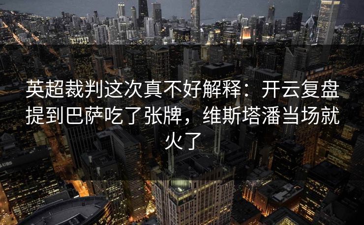 英超裁判这次真不好解释：开云复盘提到巴萨吃了张牌，维斯塔潘当场就火了