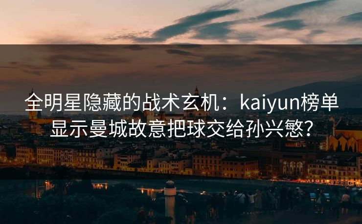 全明星隐藏的战术玄机：kaiyun榜单显示曼城故意把球交给孙兴慜？