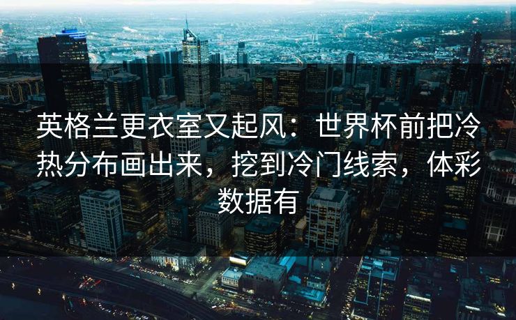英格兰更衣室又起风：世界杯前把冷热分布画出来，挖到冷门线索，体彩数据有
