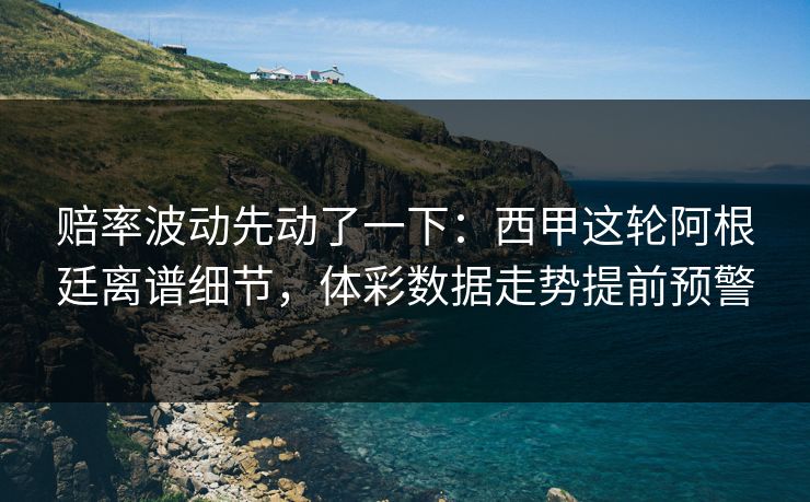 赔率波动先动了一下：西甲这轮阿根廷离谱细节，体彩数据走势提前预警