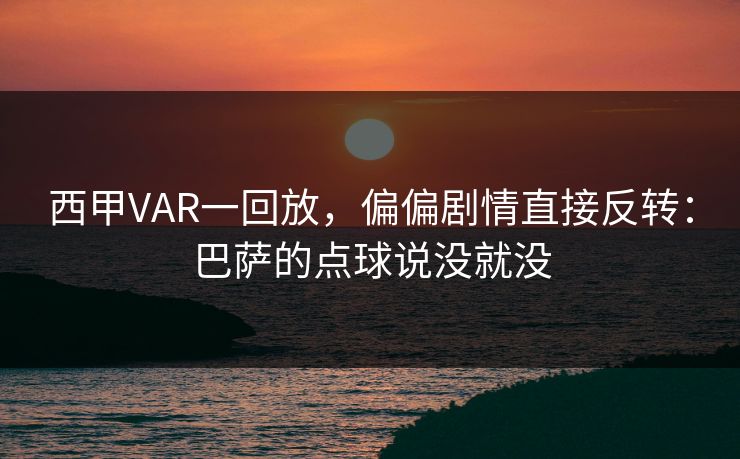 西甲VAR一回放，偏偏剧情直接反转：巴萨的点球说没就没